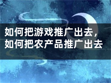 如何把游戲推廣出去，如何把農產品推廣出去