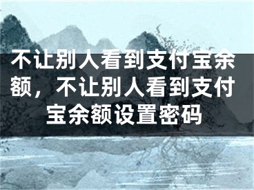 不讓別人看到支付寶余額，不讓別人看到支付寶余額設(shè)置密碼