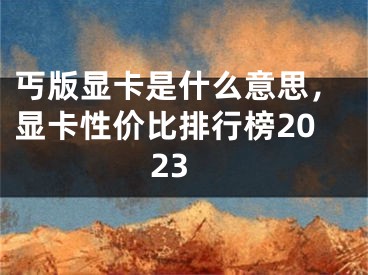 丐版顯卡是什么意思，顯卡性價(jià)比排行榜2023