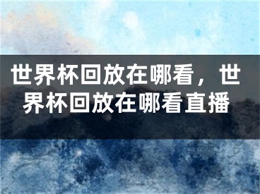 世界杯回放在哪看，世界杯回放在哪看直播