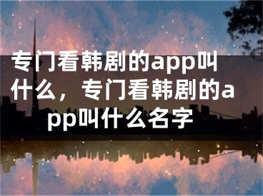 專門看韓劇的app叫什么，專門看韓劇的app叫什么名字