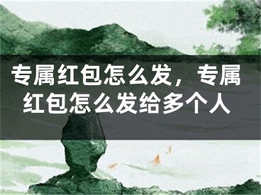 專屬紅包怎么發(fā)，專屬紅包怎么發(fā)給多個人