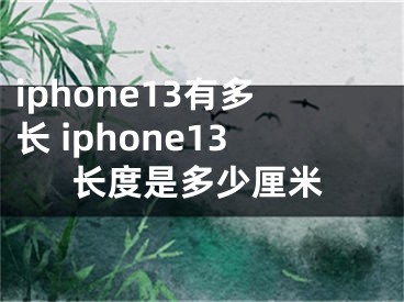 iphone13有多長 iphone13長度是多少厘米