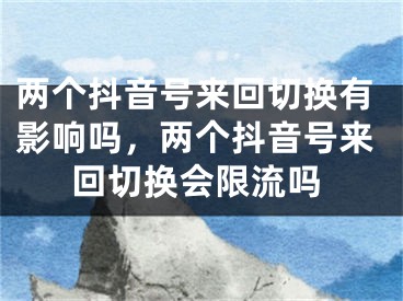 兩個(gè)抖音號來回切換有影響嗎，兩個(gè)抖音號來回切換會(huì)限流嗎