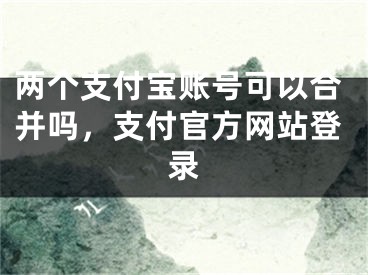 兩個(gè)支付寶賬號(hào)可以合并嗎，支付官方網(wǎng)站登錄