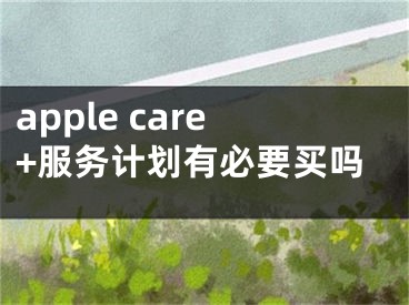 apple care+服務(wù)計(jì)劃有必要買(mǎi)嗎