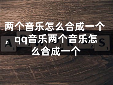 兩個(gè)音樂(lè)怎么合成一個(gè)，qq音樂(lè)兩個(gè)音樂(lè)怎么合成一個(gè)