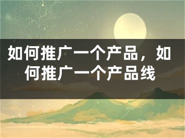 如何推廣一個產(chǎn)品，如何推廣一個產(chǎn)品線