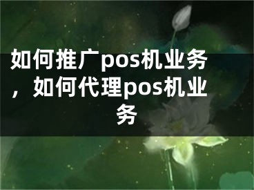 如何推廣pos機業(yè)務(wù)，如何代理pos機業(yè)務(wù)