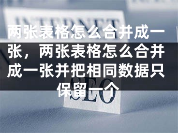 兩張表格怎么合并成一張，兩張表格怎么合并成一張并把相同數(shù)據(jù)只保留一個