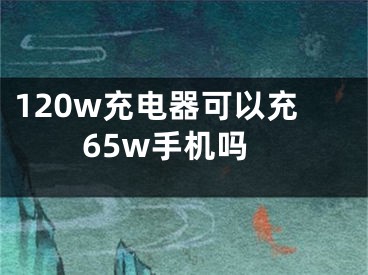 120w充電器可以充65w手機嗎