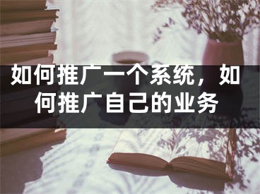 如何推廣一個系統(tǒng)，如何推廣自己的業(yè)務(wù)