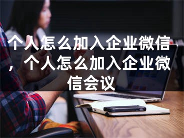 個人怎么加入企業(yè)微信，個人怎么加入企業(yè)微信會議