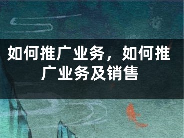 如何推廣業(yè)務，如何推廣業(yè)務及銷售