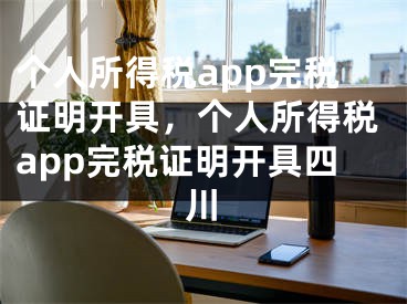 個(gè)人所得稅app完稅證明開具，個(gè)人所得稅app完稅證明開具四川