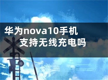 華為nova10手機(jī)支持無(wú)線充電嗎