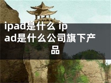 ipad是什么 ipad是什么公司旗下產(chǎn)品