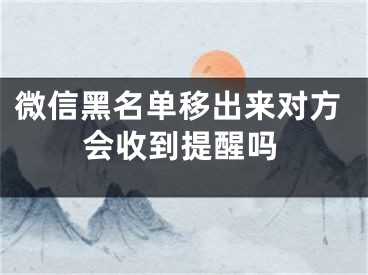 微信黑名單移出來對(duì)方會(huì)收到提醒嗎