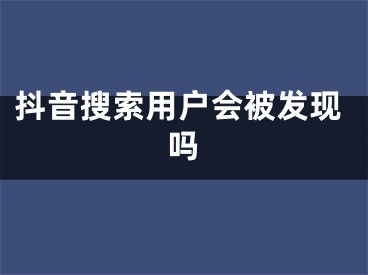 抖音搜索用戶會被發(fā)現(xiàn)嗎