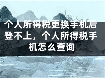 個人所得稅更換手機后登不上，個人所得稅手機怎么查詢