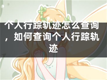 個人行蹤軌跡怎么查詢，如何查詢個人行蹤軌跡