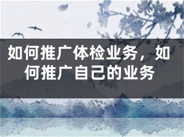 如何推廣體檢業(yè)務(wù)，如何推廣自己的業(yè)務(wù)