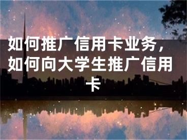 如何推廣信用卡業(yè)務(wù)，如何向大學(xué)生推廣信用卡