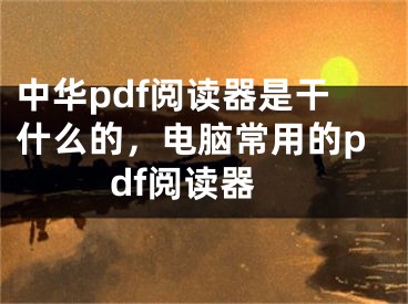 中華pdf閱讀器是干什么的，電腦常用的pdf閱讀器