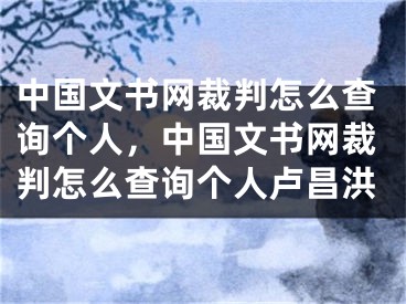 中國文書網(wǎng)裁判怎么查詢個人，中國文書網(wǎng)裁判怎么查詢個人盧昌洪