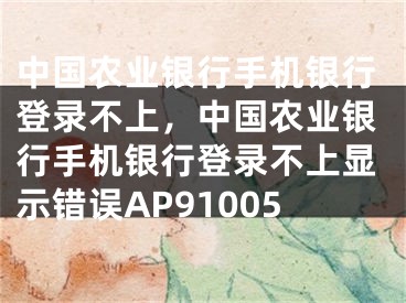 中國農(nóng)業(yè)銀行手機(jī)銀行登錄不上，中國農(nóng)業(yè)銀行手機(jī)銀行登錄不上顯示錯(cuò)誤AP91005