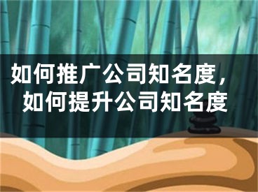 如何推廣公司知名度，如何提升公司知名度