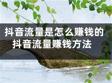 抖音流量是怎么賺錢的 抖音流量賺錢方法