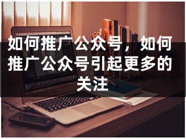 如何推廣公眾號(hào)，如何推廣公眾號(hào)引起更多的關(guān)注