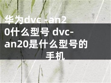 華為dvc -an20什么型號 dvc-an20是什么型號的手機(jī)