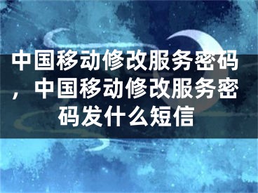 中國移動修改服務(wù)密碼，中國移動修改服務(wù)密碼發(fā)什么短信