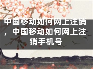 中國(guó)移動(dòng)如何網(wǎng)上注銷，中國(guó)移動(dòng)如何網(wǎng)上注銷手機(jī)號(hào)