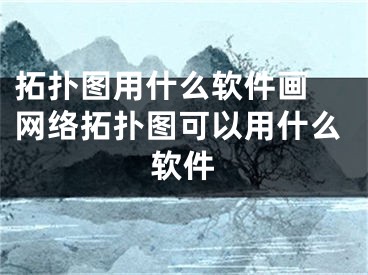 拓撲圖用什么軟件畫 網(wǎng)絡拓撲圖可以用什么軟件