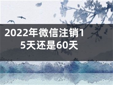 2022年微信注銷15天還是60天