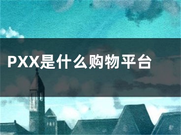 PXX是什么購物平臺