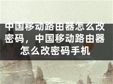 中國移動路由器怎么改密碼，中國移動路由器怎么改密碼手機