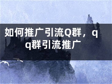 如何推廣引流Q群，qq群引流推廣