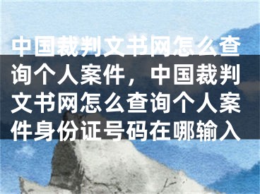 中國(guó)裁判文書網(wǎng)怎么查詢個(gè)人案件，中國(guó)裁判文書網(wǎng)怎么查詢個(gè)人案件身份證號(hào)碼在哪輸入