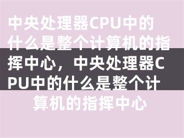 中央處理器CPU中的什么是整個計算機的指揮中心，中央處理器CPU中的什么是整個計算機的指揮中心