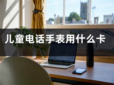 兒童電話手表用什么卡