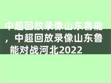 中超回放錄像山東魯能，中超回放錄像山東魯能對戰(zhàn)河北2022