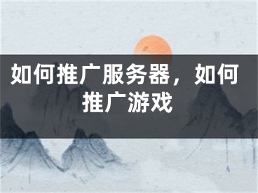 如何推廣服務(wù)器，如何推廣游戲