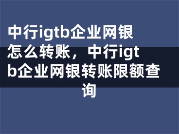 中行igtb企業(yè)網(wǎng)銀怎么轉(zhuǎn)賬，中行igtb企業(yè)網(wǎng)銀轉(zhuǎn)賬限額查詢