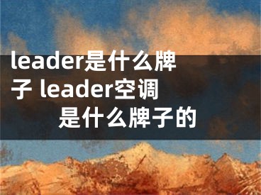 leader是什么牌子 leader空調(diào)是什么牌子的