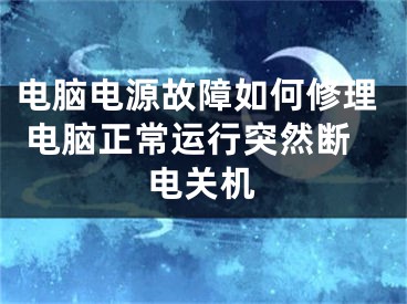 電腦電源故障如何修理 電腦正常運(yùn)行突然斷電關(guān)機(jī)