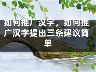 如何推廣漢字，如何推廣漢字提出三條建議簡單